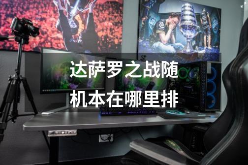 达萨罗之战随机本在哪里排-第1张-游戏信息-龙启网