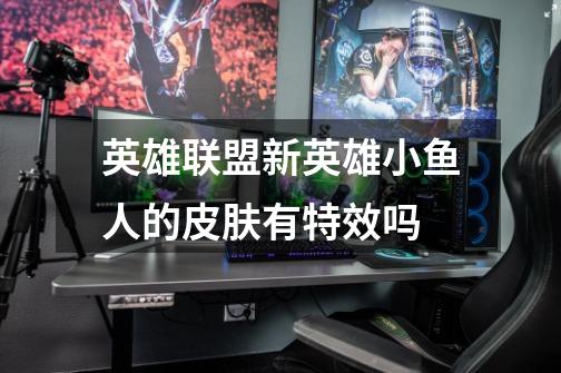 英雄联盟新英雄小鱼人的皮肤有特效吗-第1张-游戏信息-龙启网
