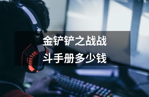 金铲铲之战战斗手册多少钱-第1张-游戏信息-龙启网