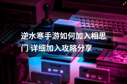 逆水寒手游如何加入相思门 详细加入攻略分享-第1张-游戏信息-龙启网