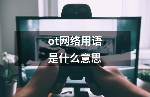 ot网络用语是什么意思-第1张-游戏信息-龙启网