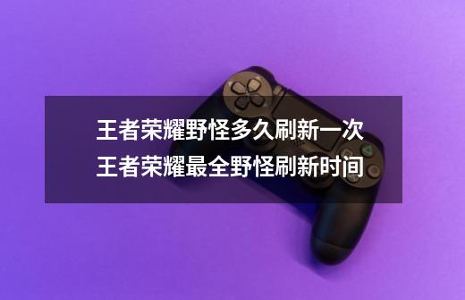 王者荣耀野怪多久刷新一次 王者荣耀最全野怪刷新时间-第1张-游戏信息-龙启网