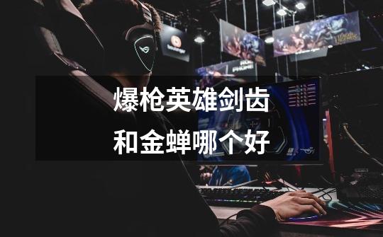 爆枪英雄剑齿和金蝉哪个好-第1张-游戏信息-龙启网