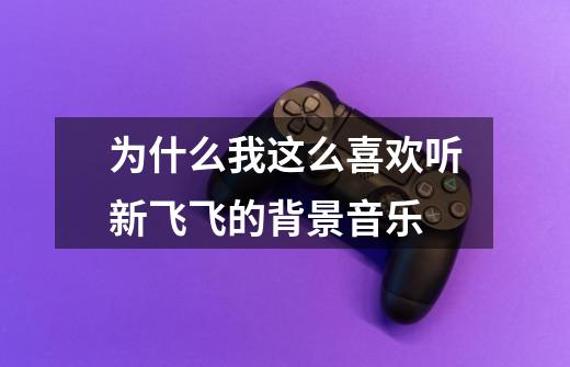 为什么我这么喜欢听新飞飞的背景音乐-第1张-游戏信息-龙启网