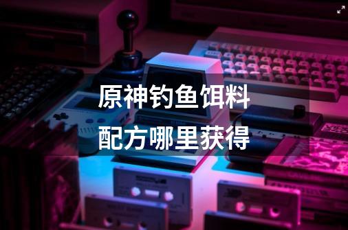 原神钓鱼饵料配方哪里获得-第1张-游戏信息-龙启网