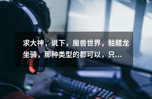 求大神,说下,魔兽世界,骷髅龙坐骑,那种类型的都可以,只要是骷髅龙,飞的那个啊。 攻略,跪求攻略。-第1张-游戏信息-龙启网