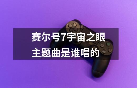 赛尔号7宇宙之眼主题曲是谁唱的-第1张-游戏信息-龙启网