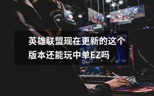 英雄联盟现在更新的这个版本还能玩中单EZ吗-第1张-游戏信息-龙启网