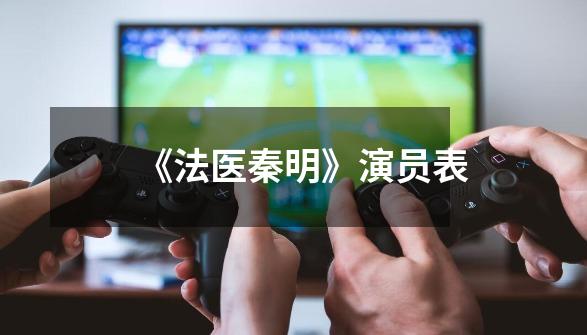 《法医秦明》演员表-第1张-游戏信息-龙启网