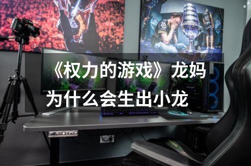 《权力的游戏》龙妈为什么会生出小龙-第1张-游戏信息-龙启网