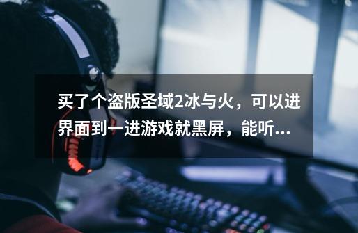 买了个盗版圣域2冰与火,可以进界面到一进游戏就黑屏,能听见声音,显卡是影驰虎将9600,1G内存,那位好心-第1张-游戏信息-龙启网