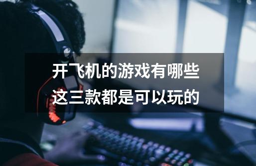 开飞机的游戏有哪些 这三款都是可以玩的-第1张-游戏信息-龙启网
