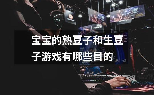 宝宝的熟豆子和生豆子游戏有哪些目的-第1张-游戏信息-龙启网
