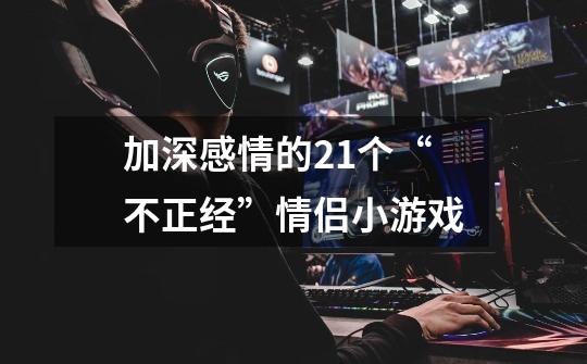 加深感情的21个“不正经”情侣小游戏-第1张-游戏信息-龙启网