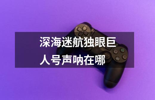 深海迷航独眼巨人号声呐在哪-第1张-游戏信息-龙启网