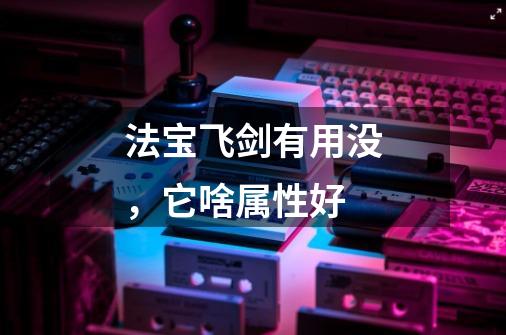 法宝飞剑有用没，它啥属性好-第1张-游戏信息-龙启网