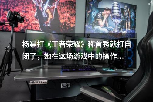 杨幂打《王者荣耀》称首秀就打自闭了,她在这场游戏中的操作水平怎么样-第1张-游戏信息-龙启网