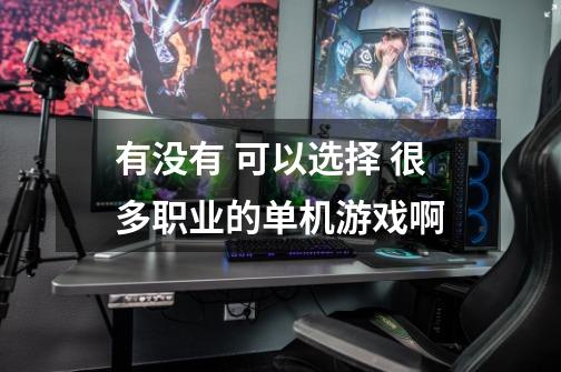 有没有 可以选择 很多职业的单机游戏啊-第1张-游戏信息-龙启网