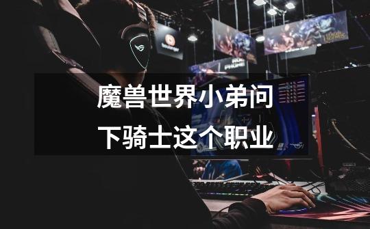 魔兽世界小弟问下骑士这个职业.-第1张-游戏信息-龙启网
