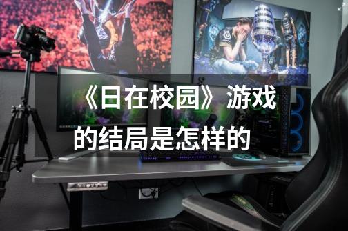《日在校园》游戏的结局是怎样的-第1张-游戏信息-龙启网