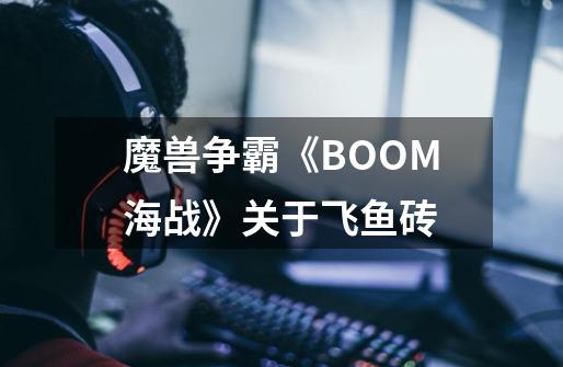 魔兽争霸《BOOM海战》关于飞鱼砖-第1张-游戏信息-龙启网
