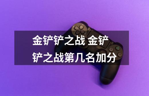金铲铲之战 金铲铲之战第几名加分-第1张-游戏信息-龙启网