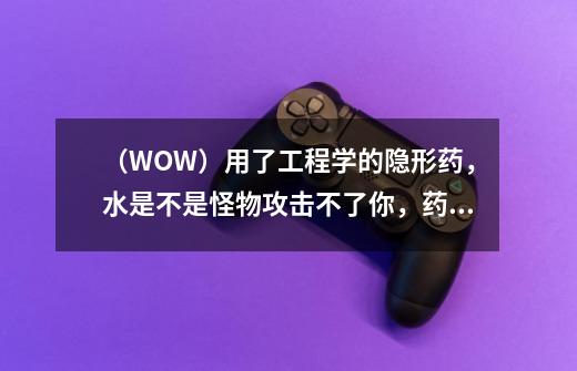 (WOW)用了工程学的隐形药,水是不是怪物攻击不了你,药力过后能脱离战斗-第1张-游戏信息-龙启网