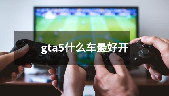 gta5什么车最好开-第1张-游戏信息-龙启网