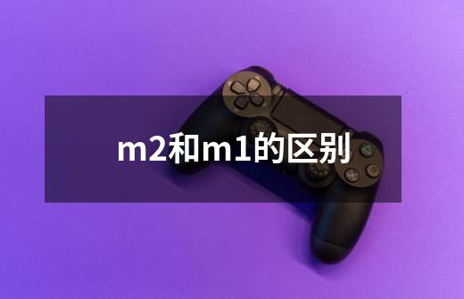 m2和m1的区别-第1张-游戏信息-龙启网