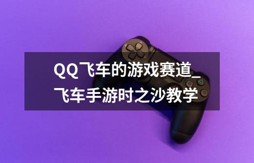QQ飞车的游戏赛道_飞车手游时之沙教学-第1张-游戏信息-龙启网