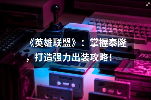 《英雄联盟》:掌握泰隆,打造强力出装攻略!-第1张-游戏信息-龙启网