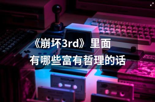 《崩坏3rd》里面有哪些富有哲理的话-第1张-游戏信息-龙启网