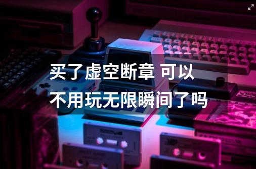 买了虚空断章 可以不用玩无限瞬间了吗-第1张-游戏信息-龙启网