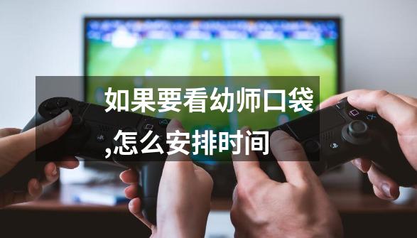 如果要看幼师口袋,怎么安排时间-第1张-游戏信息-龙启网