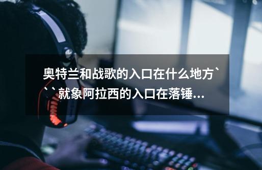 奥特兰和战歌的入口在什么地方```就象阿拉西的入口在落锤````````-第1张-游戏信息-龙启网
