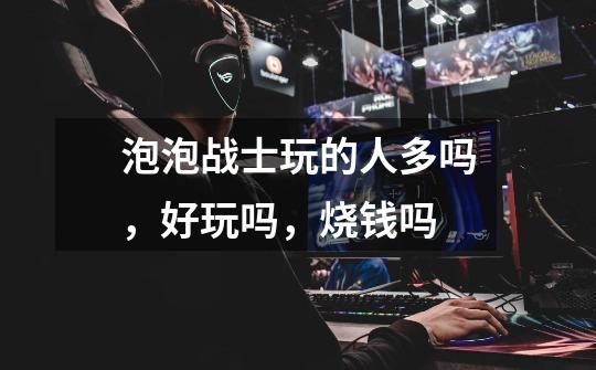 泡泡战士玩的人多吗，好玩吗，烧钱吗-第1张-游戏信息-龙启网