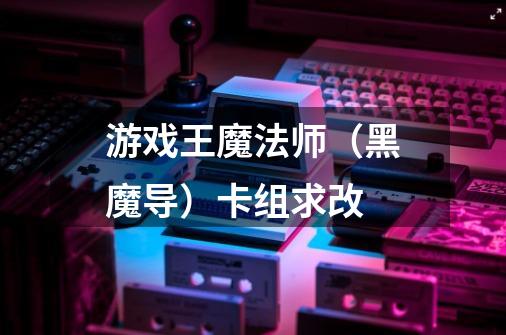游戏王魔法师(黑魔导)卡组求改-第1张-游戏信息-龙启网