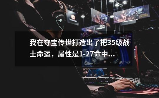 我在夺宝传世打造出了把35级战士命运,属性是1-27命中+3幸运+3,我喝油吃了有50瓶结果是幸运+1了我郁闷了-第1张-游戏信息-龙启网