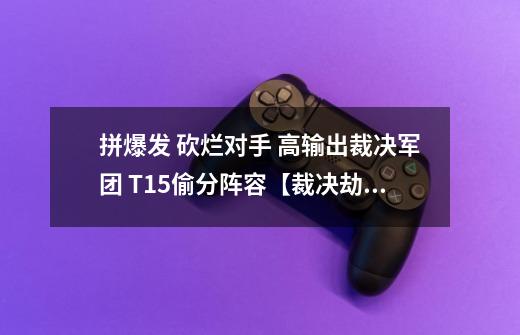 拼爆发 砍烂对手 高输出裁决军团 T1.5偷分阵容【裁决劫】-第1张-游戏信息-龙启网