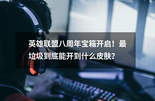 英雄联盟八周年宝箱开启!最垃圾到底能开到什么皮肤?-第1张-游戏信息-龙启网