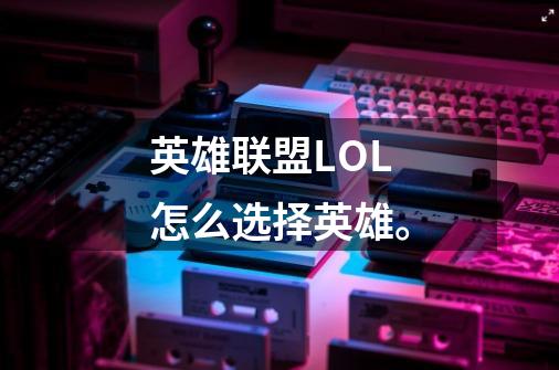 英雄联盟LOL怎么选择英雄。-第1张-游戏信息-龙启网
