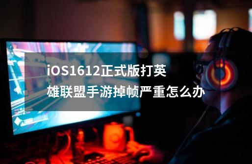 iOS16.1.2正式版打英雄联盟手游掉帧严重怎么办-第1张-游戏信息-龙启网
