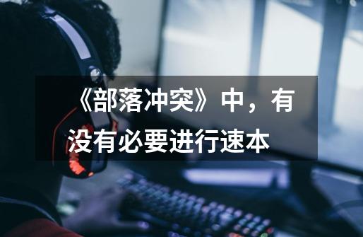 《部落冲突》中,有没有必要进行速本-第1张-游戏信息-龙启网