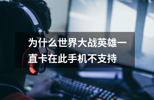 为什么世界大战英雄一直卡在此手机不支持-第1张-游戏信息-龙启网