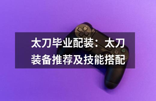 太刀毕业配装:太刀装备推荐及技能搭配-第1张-游戏信息-龙启网