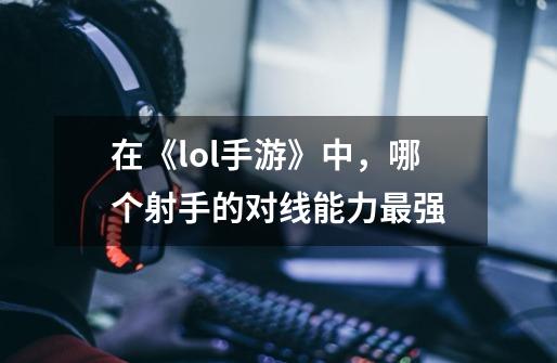 在《lol手游》中,哪个射手的对线能力最强-第1张-游戏信息-龙启网