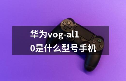 华为vog-al10是什么型号手机-第1张-游戏信息-龙启网