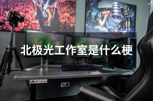 北极光工作室是什么梗-第1张-游戏信息-龙启网