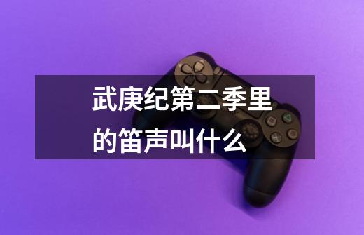 武庚纪第二季里的笛声叫什么-第1张-游戏信息-龙启网