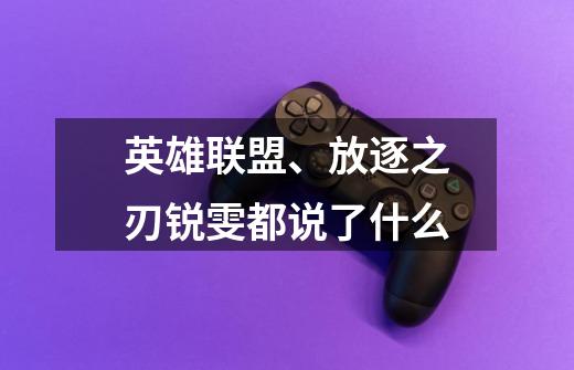 英雄联盟、放逐之刃锐雯都说了什么-第1张-游戏信息-龙启网